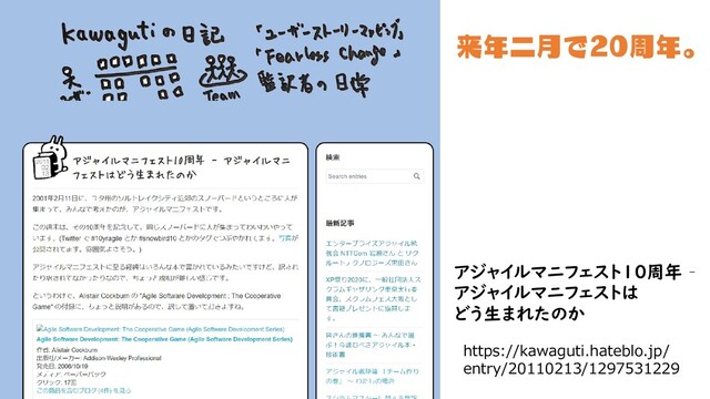 https://kawaguti.hateblo.jp/
entry/20110213/1297531229
アジャイルマニフェスト10周年 –
アジャイルマニフェストは
どう生まれたのか
来年二月で20周年。
