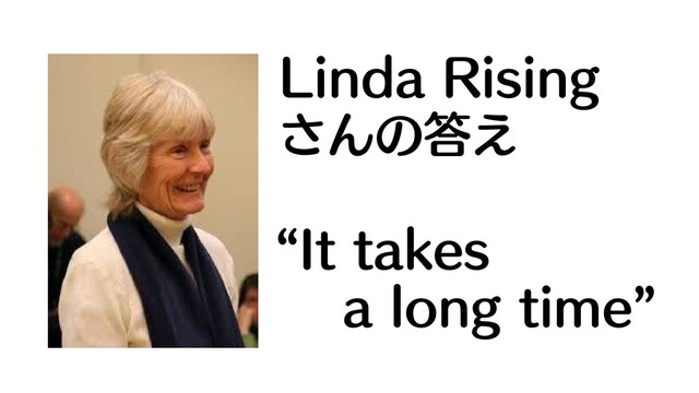 Linda Rising
さんの答え
“It takes
a long time”

