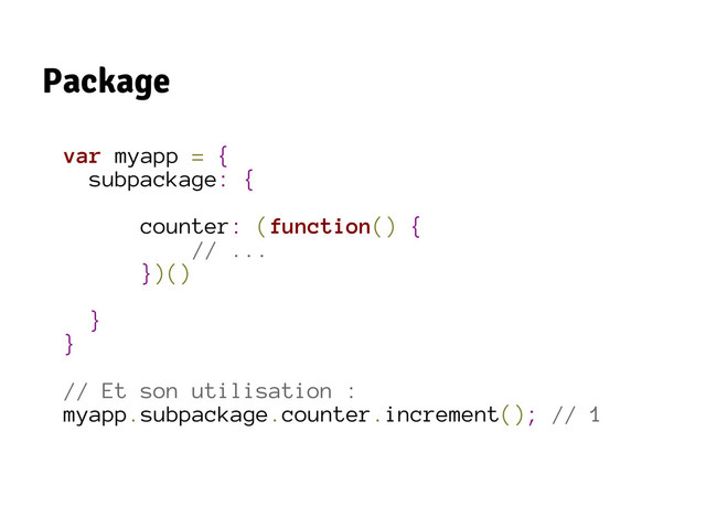 Package
var myapp = {
subpackage: {
counter: (function() {
// ...
})()
}
}
// Et son utilisation :
myapp.subpackage.counter.increment(); // 1
