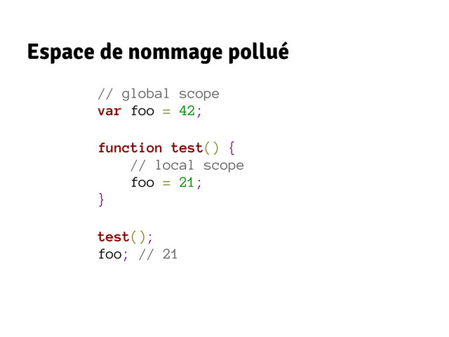 Espace de nommage pollué
// global scope
var foo = 42;
function test() {
// local scope
foo = 21;
}
test();
foo; // 21
