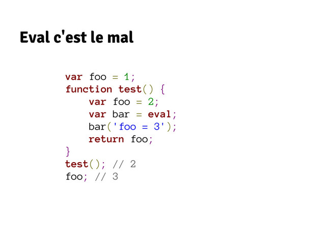 Eval c'est le mal
var foo = 1;
function test() {
var foo = 2;
var bar = eval;
bar('foo = 3');
return foo;
}
test(); // 2
foo; // 3
