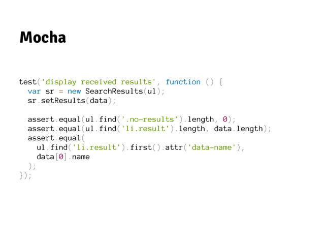 Mocha
test('display received results', function () {
var sr = new SearchResults(ul);
sr.setResults(data);
assert.equal(ul.find('.no-results').length, 0);
assert.equal(ul.find('li.result').length, data.length);
assert.equal(
ul.find('li.result').first().attr('data-name'),
data[0].name
);
});
