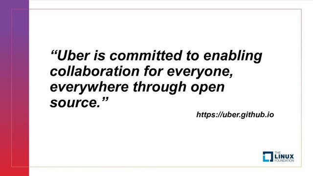 “Uber is committed to enabling
collaboration for everyone,
everywhere through open
source.”
https://uber.github.io
