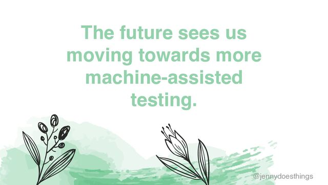 The future sees us
moving towards more
machine-assisted
testing.
@jennydoesthings
