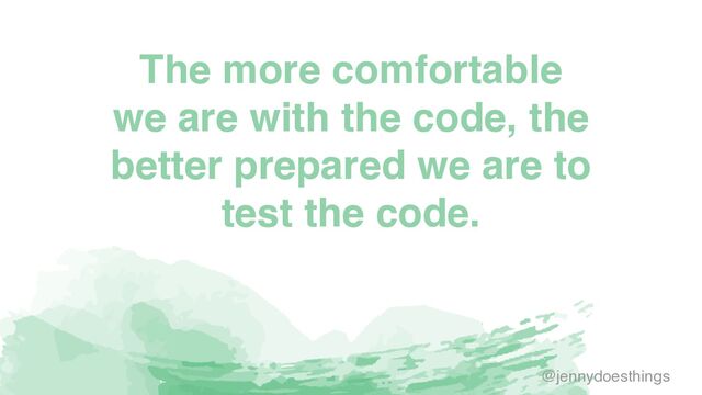 The more comfortable
we are with the code, the
better prepared we are to
test the code.
@jennydoesthings
