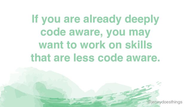 If you are already deeply
code aware, you may
want to work on skills
that are less code aware.
@jennydoesthings
