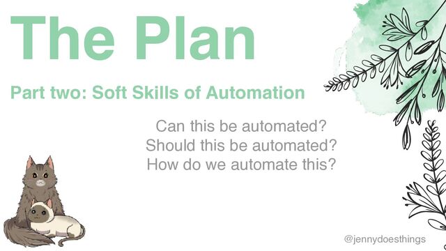 The Plan
Can this be automated
?

Should this be automated
?

How do we automate this?
Part two: Soft Skills of Automation
@jennydoesthings
