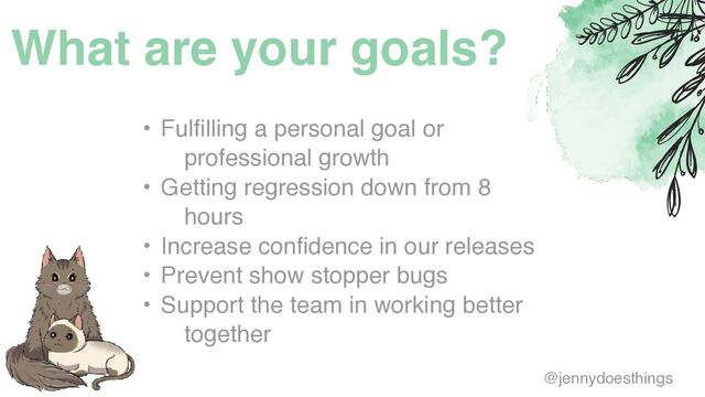 What are your goals?
• Fulfilling a personal goal or
professional growt
h

• Getting regression down from 8
hour
s

• Increase confidence in our release
s

• Prevent show stopper bug
s

• Support the team in working better
together
@jennydoesthings
