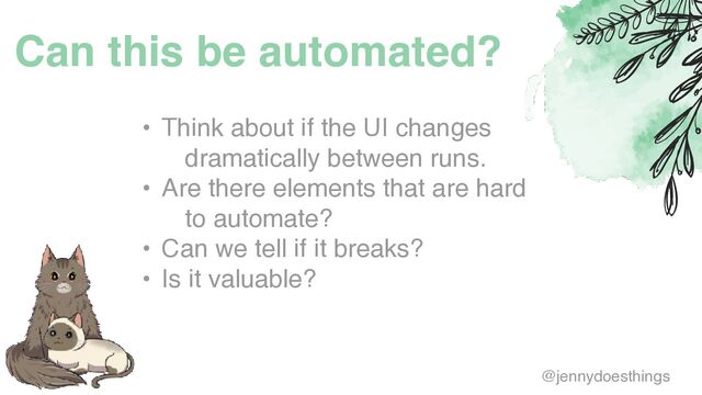 Can this be automated?
• Think about if the UI changes
dramatically between runs
.

• Are there elements that are hard
to automate
?

• Can we tell if it breaks
?

• Is it valuable?
@jennydoesthings
