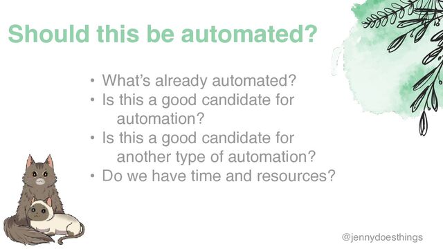 Should this be automated?
• What’s already automated
?

• Is this a good candidate for
automation
?

• Is this a good candidate for
another type of automation
?

• Do we have time and resources?
@jennydoesthings
