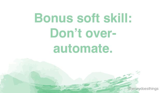 Bonus soft skill
:

Don’t over-
automate.
@jennydoesthings
