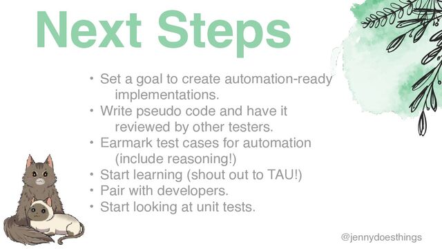 Next Steps
• Set a goal to create automation-ready
implementations
.

• Write pseudo code and have it
reviewed by other testers
.

• Earmark test cases for automation
(include reasoning!
)

• Start learning (shout out to TAU!
)

• Pair with developers
.

• Start looking at unit tests.
@jennydoesthings
