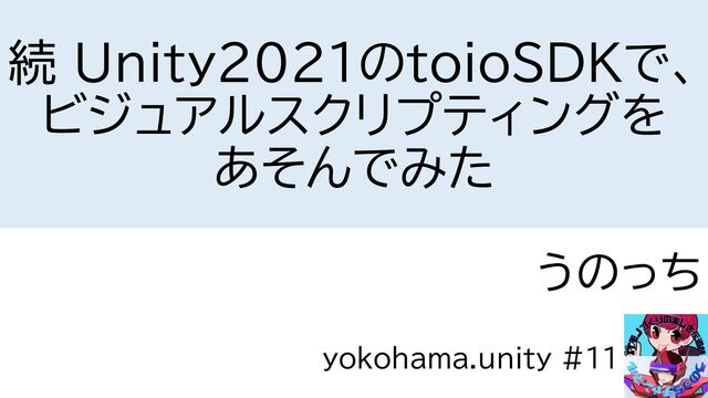 続 Unity2021のtoioSDKで、
ビジュアルスクリプティングを
あそんでみた
うのっち
yokohama.unity #11
