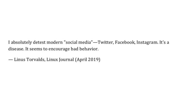 I absolutely detest modern "social media"—Twitter, Facebook, Instagram. It's a
disease. It seems to encourage bad behavior.
— Linus Torvalds, Linux Journal (April 2019)
