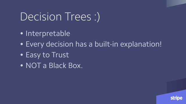 Decision Trees :)
• Interpretable
• Every decision has a built-in explanation!
• Easy to Trust
• NOT a Black Box.
