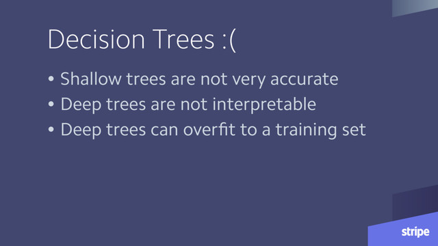 Decision Trees :(
• Shallow trees are not very accurate
• Deep trees are not interpretable
• Deep trees can overﬁt to a training set
