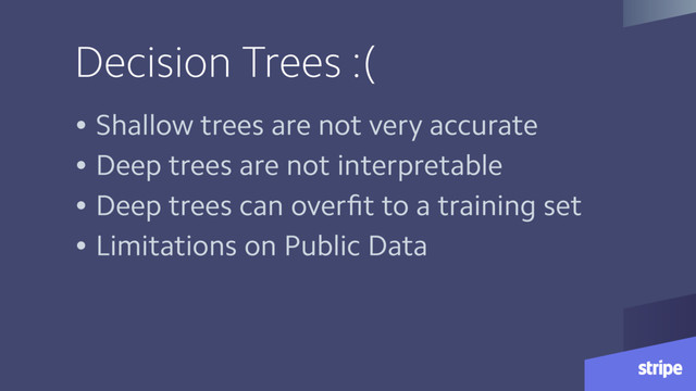 Decision Trees :(
• Shallow trees are not very accurate
• Deep trees are not interpretable
• Deep trees can overﬁt to a training set
• Limitations on Public Data
