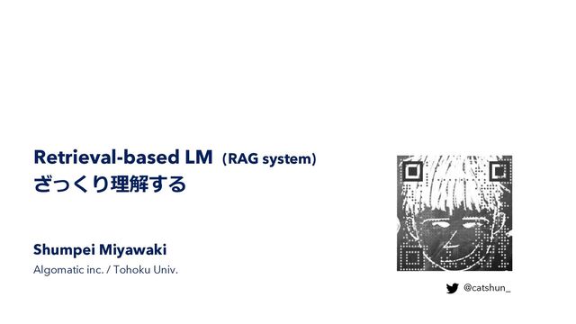 Retrieval-based LM (RAG system)
ざっくり理解する
Shumpei Miyawaki
keywalker,inc. / Tohoku Univ.
@catshun_
