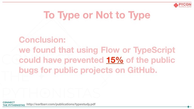 Conclusion:
we found that using Flow or TypeScript
could have prevented 15% of the public
bugs for public projects on GitHub.
http://earlbarr.com/publications/typestudy.pdf
To Type or Not to Type
