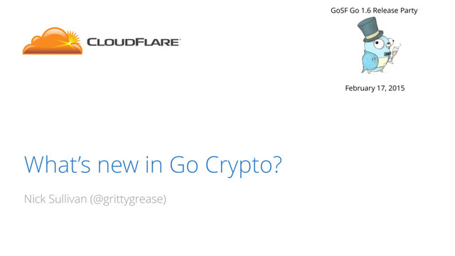 What’s new in Go Crypto?
Nick Sullivan (@grittygrease)
GoSF Go 1.6 Release Party
February 17, 2015
