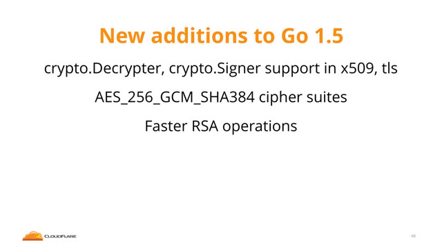 New additions to Go 1.5
crypto.Decrypter, crypto.Signer support in x509, tls
AES_256_GCM_SHA384 cipher suites
Faster RSA operations
48
