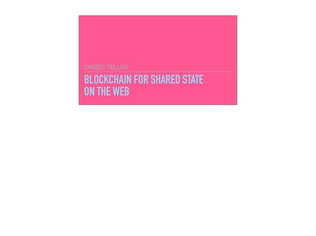 BLOCKCHAIN FOR SHARED STATE
ON THE WEB
SWIZEC TELLER
