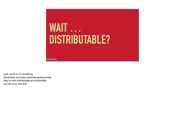 WAIT …
DISTRIBUTABLE?
@SWIZEC
wait, we’re on to something

blockchain and redux sketches looked similar

they’re both distributable and immutable

we can work with this!
