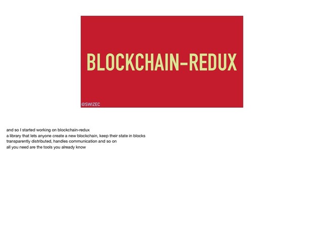 BLOCKCHAIN-REDUX
@SWIZEC
and so I started working on blockchain-redux

a library that lets anyone create a new blockchain, keep their state in blocks

transparently distributed, handles communication and so on

all you need are the tools you already know
