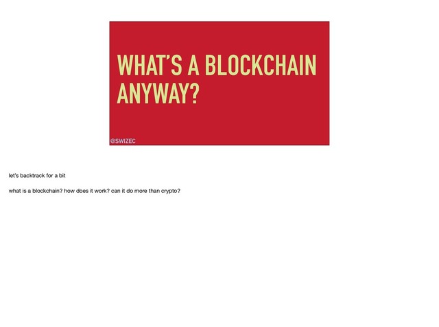 WHAT’S A BLOCKCHAIN
ANYWAY?
@SWIZEC
let’s backtrack for a bit

what is a blockchain? how does it work? can it do more than crypto?
