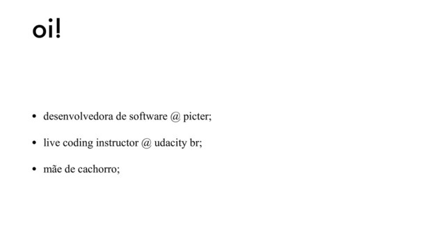 oi!
• desenvolvedora de software @ picter;
• live coding instructor @ udacity br;
• mãe de cachorro;
