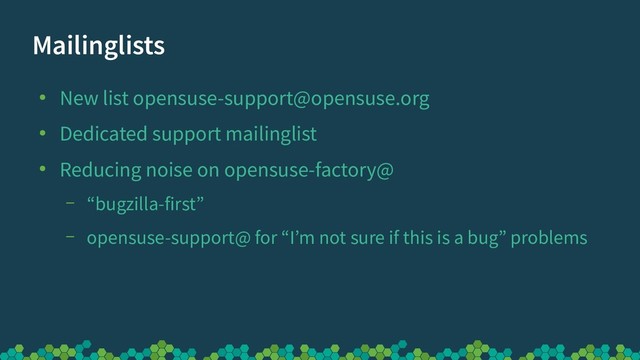 Mailinglists
●
New list opensuse-support@opensuse.org
●
Dedicated support mailinglist
●
Reducing noise on opensuse-factory@
– “bugzilla-first”
– opensuse-support@ for “I’m not sure if this is a bug” problems
