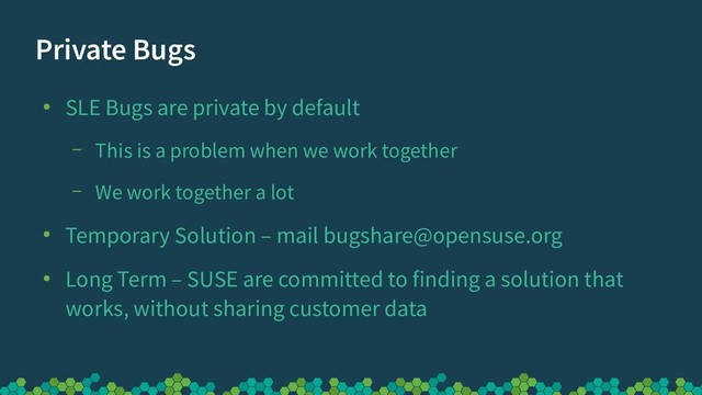 Private Bugs
●
SLE Bugs are private by default
– This is a problem when we work together
– We work together a lot
●
Temporary Solution – mail bugshare@opensuse.org
●
Long Term – SUSE are committed to finding a solution that
works, without sharing customer data

