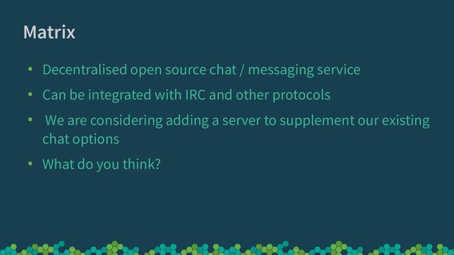 Matrix
●
Decentralised open source chat / messaging service
●
Can be integrated with IRC and other protocols
●
We are considering adding a server to supplement our existing
chat options
●
What do you think?
