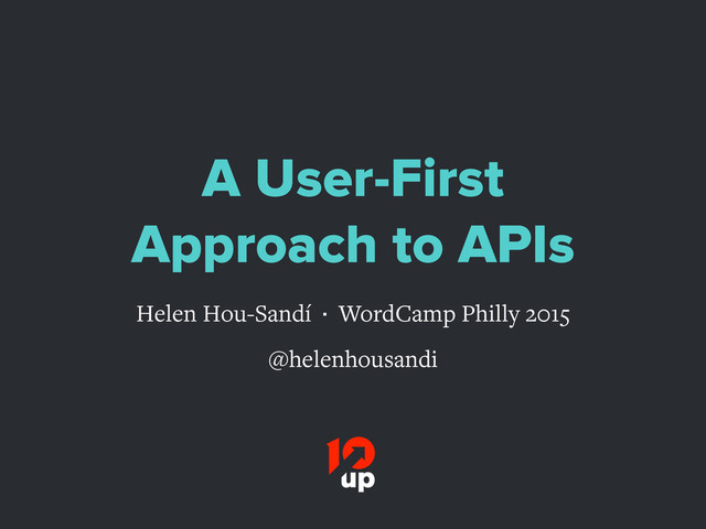 A User-First
Approach to APIs
Helen Hou-Sandí · WordCamp Philly 2015
@helenhousandi

