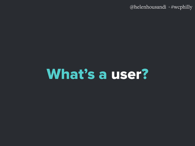 @helenhousandi ·#wcphilly
What’s a user?
