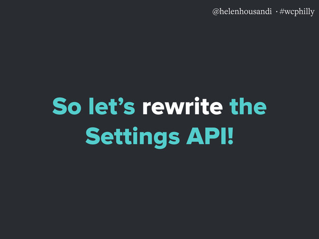 @helenhousandi ·#wcphilly
So let’s rewrite the
Settings API!
