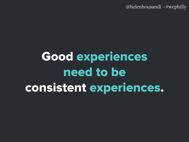 @helenhousandi ·#wcphilly
Good experiences
need to be
consistent experiences.
