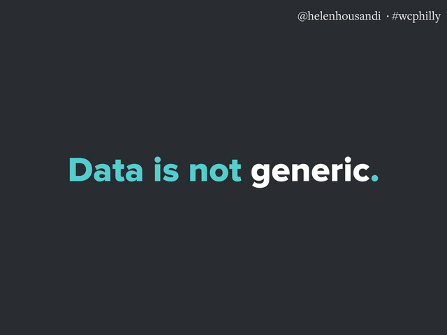 @helenhousandi ·#wcphilly
Data is not generic.
