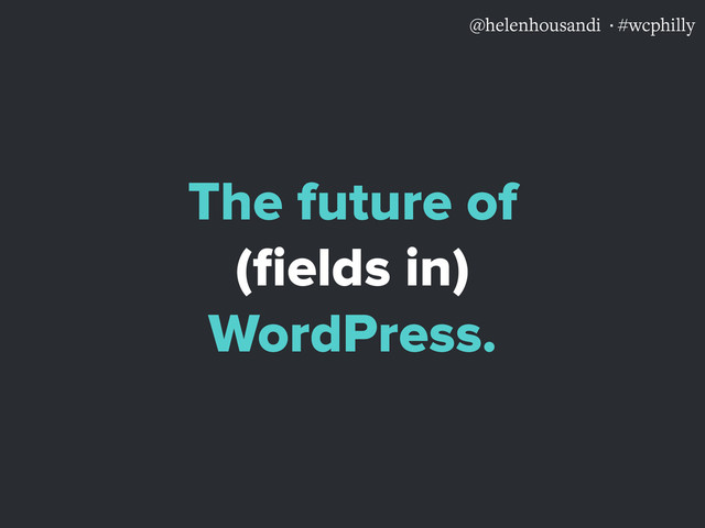 @helenhousandi ·#wcphilly
The future of
(ﬁelds in)
WordPress.
