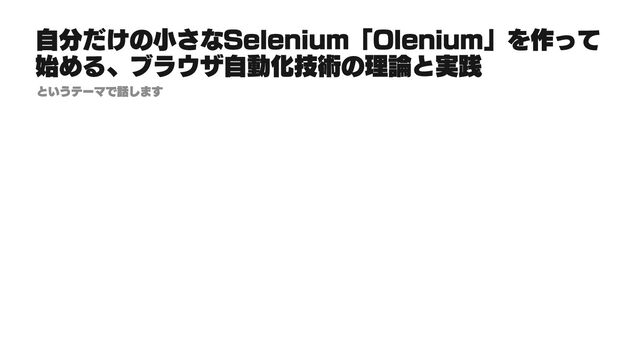 自分だけの小さなSelenium「Olenium」を作って
始める、ブラウザ自動化技術の理論と実践
というテーマで話します
