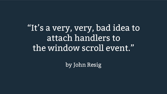 “It’s a very, very, bad idea to
attach handlers to
the window scroll event.”
by John Resig
