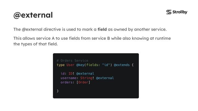 @external
The @external directive is used to mark a ﬁeld as owned by another service.
This allows service A to use ﬁelds from service B while also knowing at runtime
the types of that ﬁeld.
