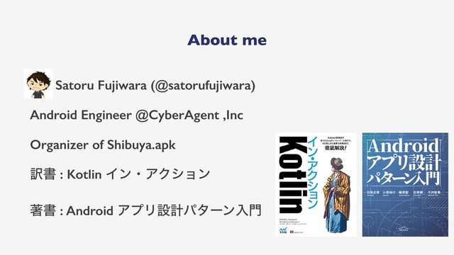 About me
Satoru Fujiwara (@satorufujiwara)
Android Engineer @CyberAgent ,Inc
Organizer of Shibuya.apk
༁ॻ : Kotlin ΠϯɾΞΫγϣϯ
ஶॻ : Android ΞϓϦઃܭύλʔϯೖ໳
