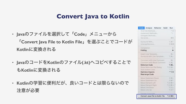Convert Java to Kotlin
• JavaͷϑΝΠϧΛબ୒ͯ͠ʮCodeʯϝχϡʔ͔Β
ʮConvert Java File to Kotlin FileʯΛબͿ͜ͱͰίʔυ͕
Kotlinʹม׵͞ΕΔ
• JavaͷίʔυΛKotlinͷϑΝΠϧ(.kt)΁ίϐϖ͢Δ͜ͱͰ
΋Kotlinʹม׵͞ΕΔ
• Kotlinͷֶशʹศར͕ͩɺྑ͍ίʔυͱ͸ݶΒͳ͍ͷͰ
஫ҙ͕ඞཁ
