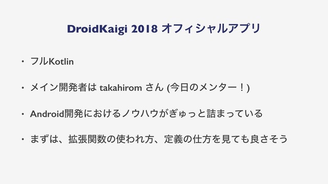 DroidKaigi 2018 ΦϑΟγϟϧΞϓϦ
• ϑϧKotlin
• ϝΠϯ։ൃऀ͸ takahirom ͞Μ (ࠓ೔ͷϝϯλʔʂ)
• Android։ൃʹ͓͚Δϊ΢ϋ΢͕͗Ύͬͱ٧·͍ͬͯΔ
• ·ͣ͸ɺ֦ுؔ਺ͷ࢖ΘΕํɺఆٛͷ࢓ํΛݟͯ΋ྑͦ͞͏
