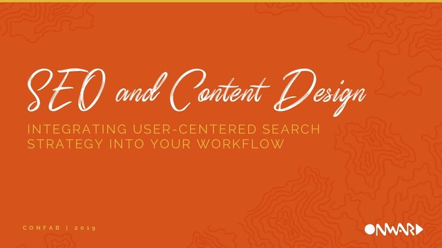 SEO and Content Design
C O N F A B | 2 0 1 9
INTEGRATING USER-CENTERED SEARCH
STRATEGY INTO YOUR WORKFLOW
