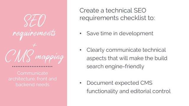 SEO
requirements
+
CMS mapping
Communicate
architecture, front and
backend needs
Create a technical SEO
requirements checklist to:
• Save time in development
• Clearly communicate technical
aspects that will make the build
search engine-friendly
• Document expected CMS
functionality and editorial control
