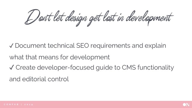 C O N F A B | 2 0 1 9
✓ Document technical SEO requirements and explain
what that means for development
✓ Create developer-focused guide to CMS functionality
and editorial control
Don’t let design get lost in development

