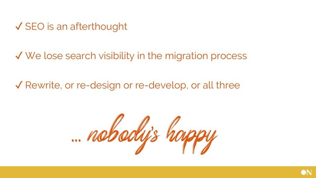 ✓ SEO is an afterthought
✓ We lose search visibility in the migration process
✓ Rewrite, or re-design or re-develop, or all three
... nobody’s happy
