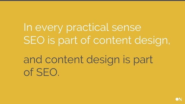 In every practical sense
SEO is part of content design,
and content design is part
of SEO.
